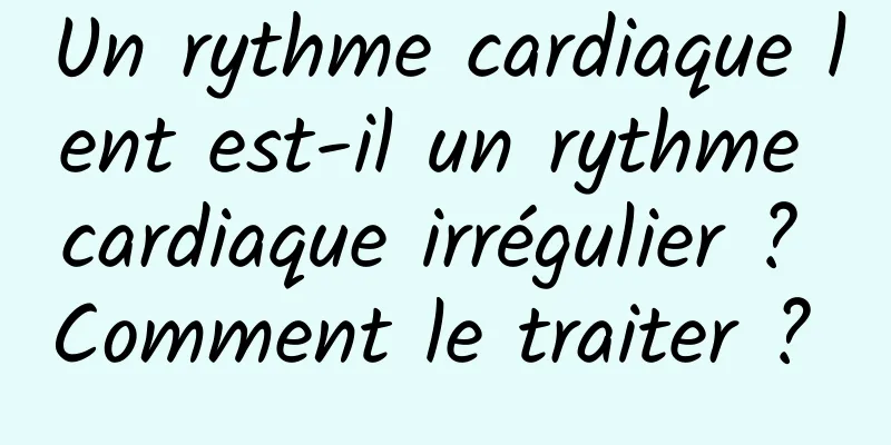 Un rythme cardiaque lent est-il un rythme cardiaque irrégulier ? Comment le traiter ? 