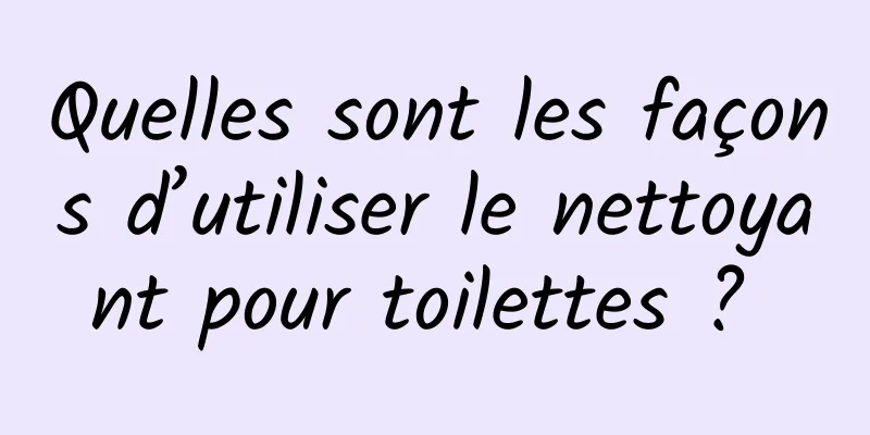 Quelles sont les façons d’utiliser le nettoyant pour toilettes ? 