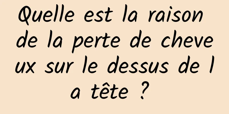 Quelle est la raison de la perte de cheveux sur le dessus de la tête ? 