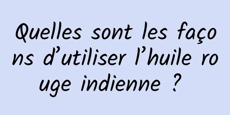 Quelles sont les façons d’utiliser l’huile rouge indienne ? 