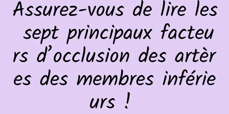 Assurez-vous de lire les sept principaux facteurs d’occlusion des artères des membres inférieurs ! 