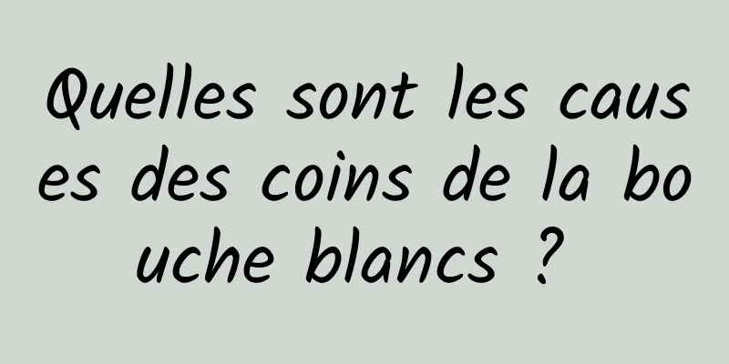 Quelles sont les causes des coins de la bouche blancs ? 