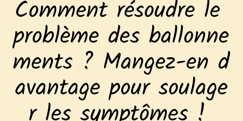 Comment résoudre le problème des ballonnements ? Mangez-en davantage pour soulager les symptômes ! 