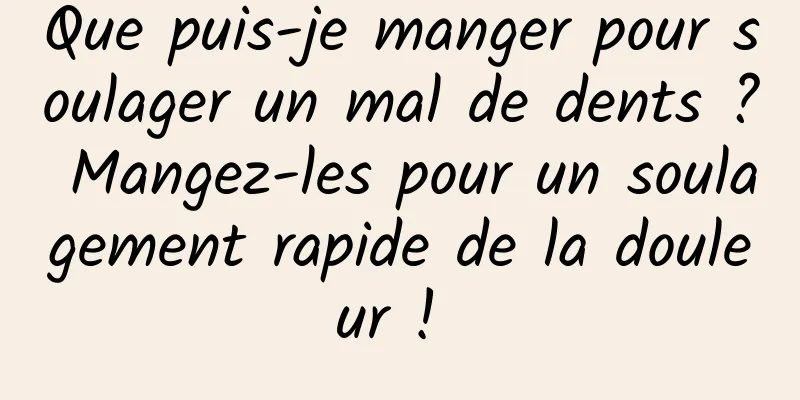 Que puis-je manger pour soulager un mal de dents ? Mangez-les pour un soulagement rapide de la douleur ! 