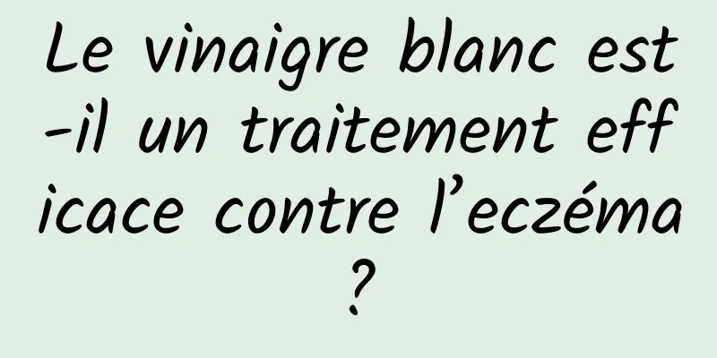 Le vinaigre blanc est-il un traitement efficace contre l’eczéma ? 