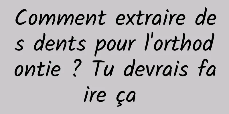 Comment extraire des dents pour l'orthodontie ? Tu devrais faire ça 