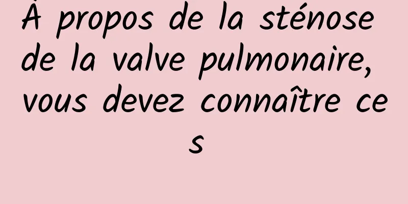 À propos de la sténose de la valve pulmonaire, vous devez connaître ces 