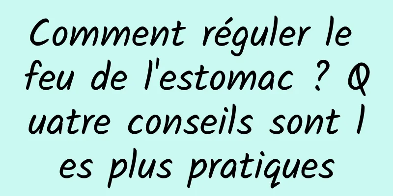 Comment réguler le feu de l'estomac ? Quatre conseils sont les plus pratiques