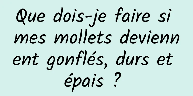 Que dois-je faire si mes mollets deviennent gonflés, durs et épais ? 