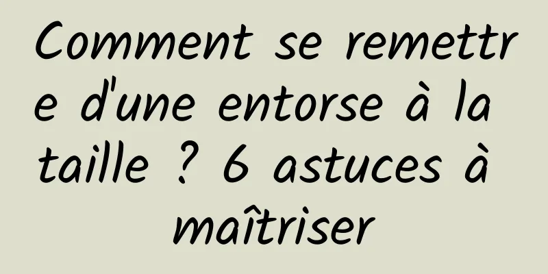 Comment se remettre d'une entorse à la taille ? 6 astuces à maîtriser