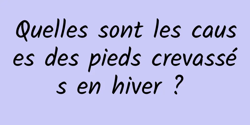 Quelles sont les causes des pieds crevassés en hiver ? 