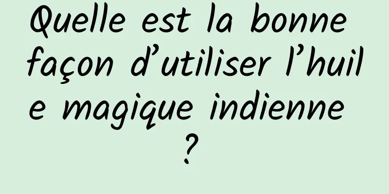 Quelle est la bonne façon d’utiliser l’huile magique indienne ? 