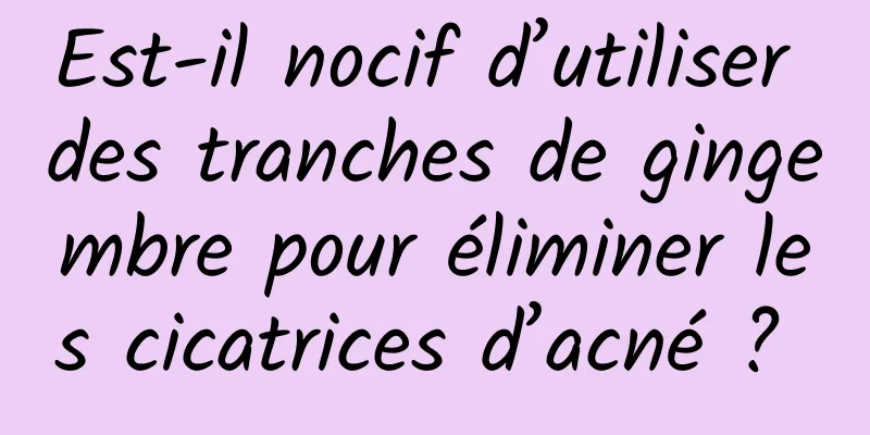 Est-il nocif d’utiliser des tranches de gingembre pour éliminer les cicatrices d’acné ? 