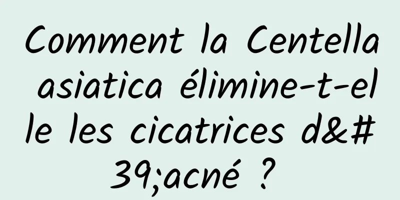 Comment la Centella asiatica élimine-t-elle les cicatrices d'acné ? 