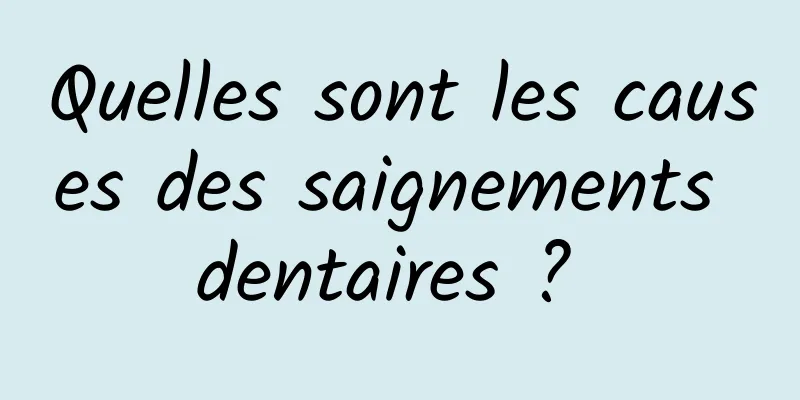 Quelles sont les causes des saignements dentaires ? 