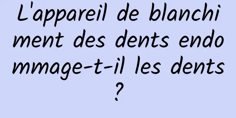 L'appareil de blanchiment des dents endommage-t-il les dents ? 