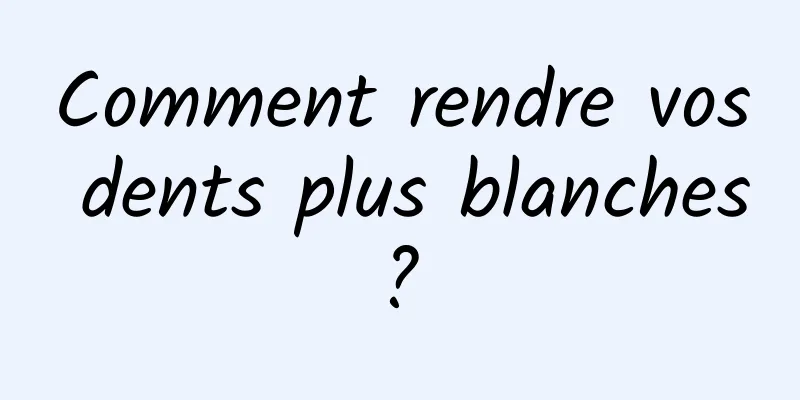 Comment rendre vos dents plus blanches ? 