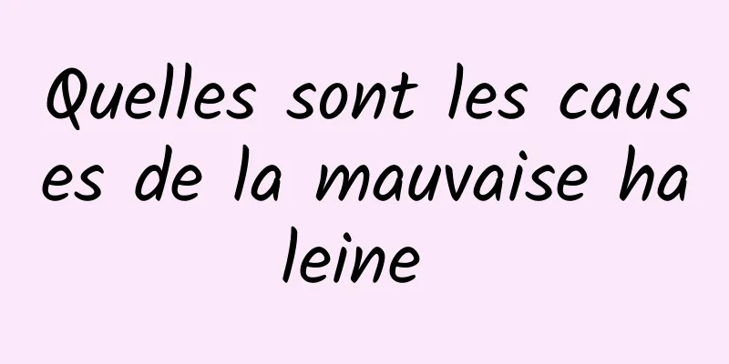 Quelles sont les causes de la mauvaise haleine 