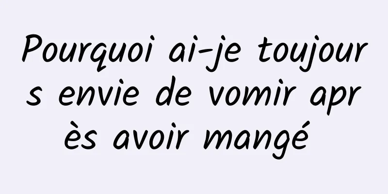 Pourquoi ai-je toujours envie de vomir après avoir mangé 