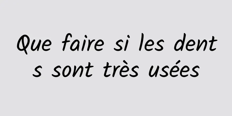 Que faire si les dents sont très usées