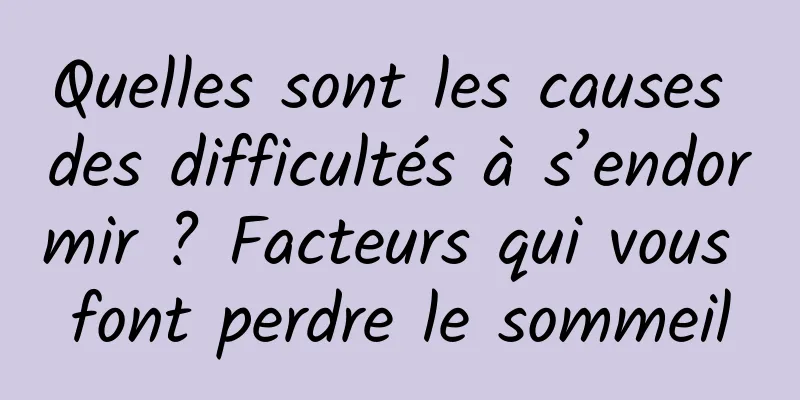 Quelles sont les causes des difficultés à s’endormir ? Facteurs qui vous font perdre le sommeil