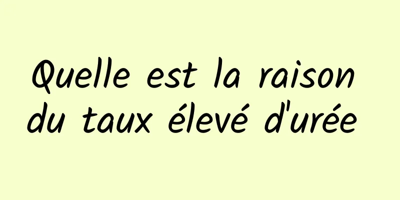 Quelle est la raison du taux élevé d'urée 