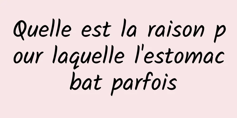 Quelle est la raison pour laquelle l'estomac bat parfois