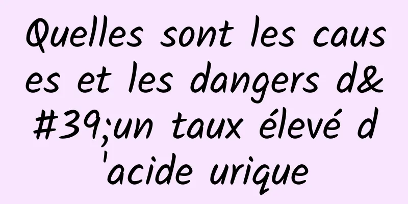 Quelles sont les causes et les dangers d'un taux élevé d'acide urique