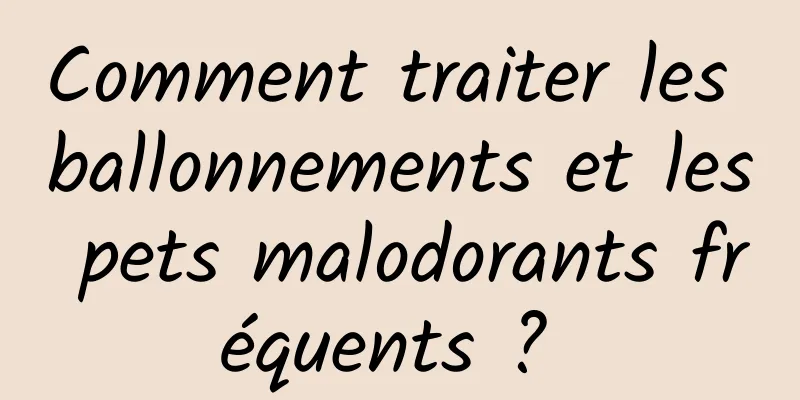 Comment traiter les ballonnements et les pets malodorants fréquents ? 