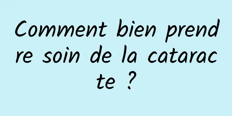 Comment bien prendre soin de la cataracte ?