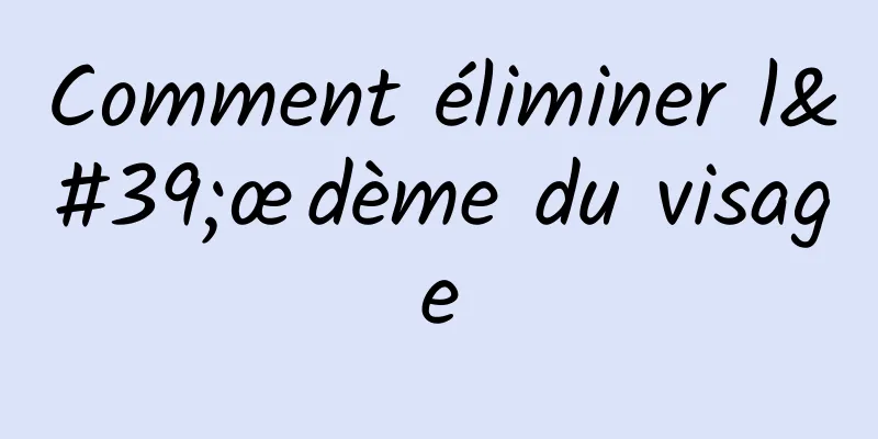 Comment éliminer l'œdème du visage