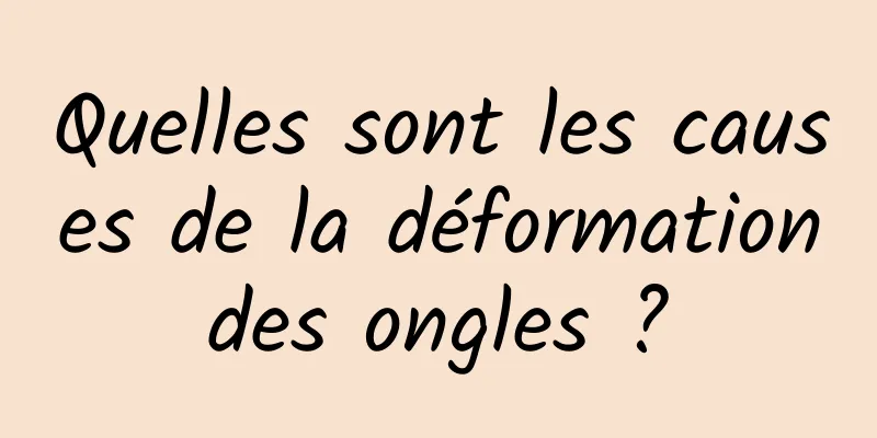 Quelles sont les causes de la déformation des ongles ? 