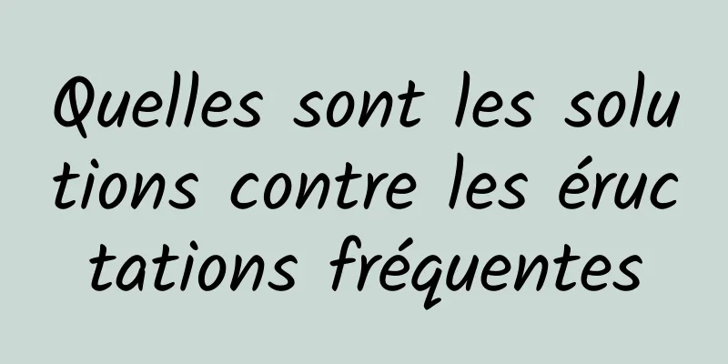 Quelles sont les solutions contre les éructations fréquentes