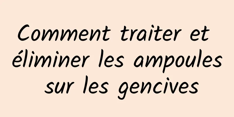 Comment traiter et éliminer les ampoules sur les gencives