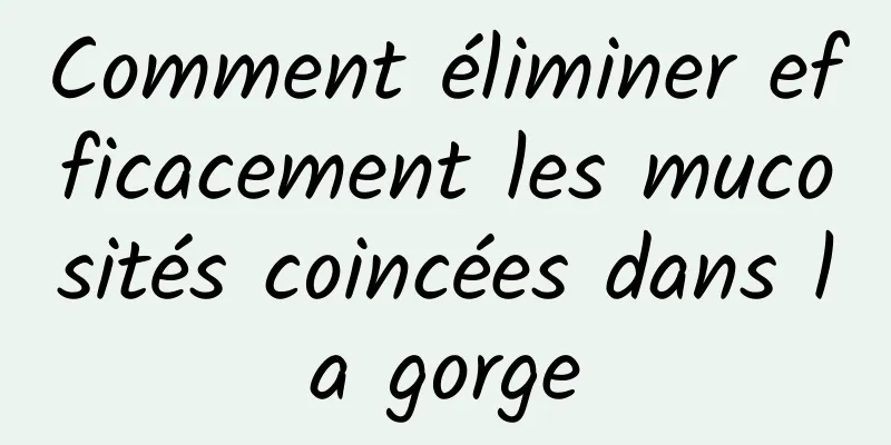 Comment éliminer efficacement les mucosités coincées dans la gorge