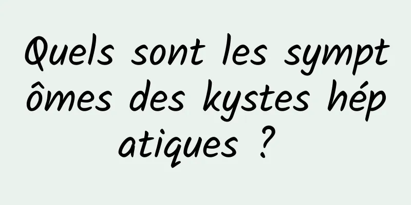 Quels sont les symptômes des kystes hépatiques ? 