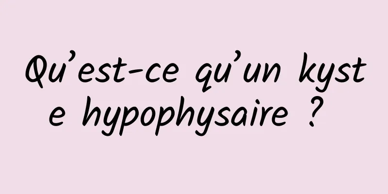 Qu’est-ce qu’un kyste hypophysaire ? 