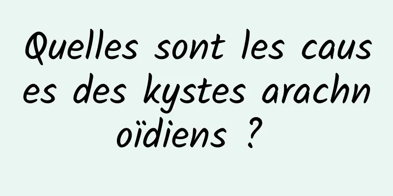 Quelles sont les causes des kystes arachnoïdiens ? 