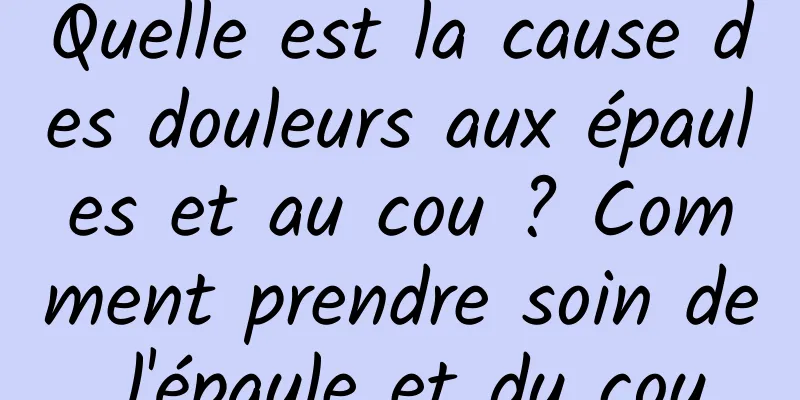 Quelle est la cause des douleurs aux épaules et au cou ? Comment prendre soin de l'épaule et du cou