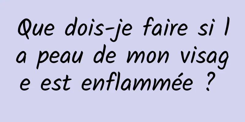 Que dois-je faire si la peau de mon visage est enflammée ? 