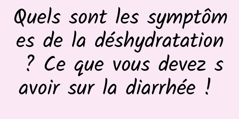 Quels sont les symptômes de la déshydratation ? Ce que vous devez savoir sur la diarrhée ! 