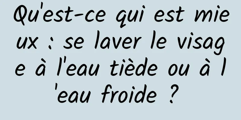 Qu'est-ce qui est mieux : se laver le visage à l'eau tiède ou à l'eau froide ? 