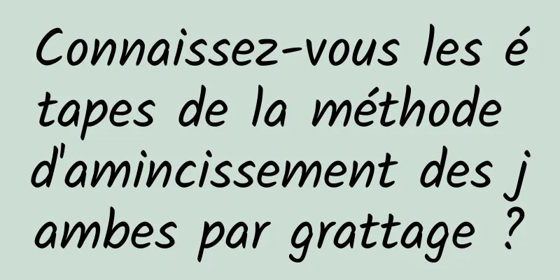 Connaissez-vous les étapes de la méthode d'amincissement des jambes par grattage ?