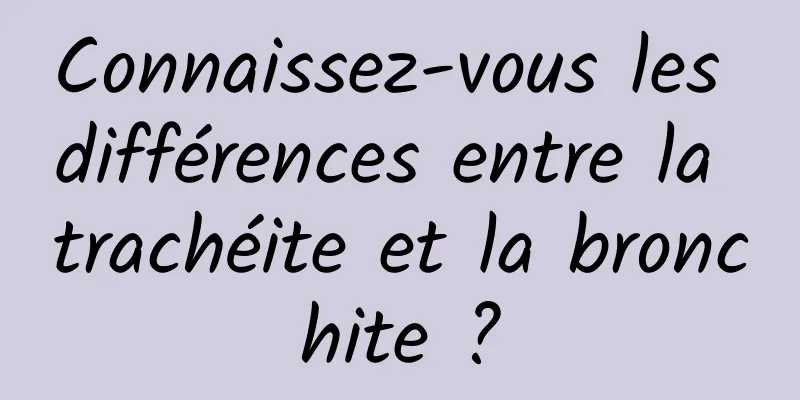 Connaissez-vous les différences entre la trachéite et la bronchite ?