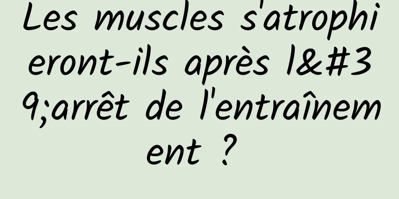 Les muscles s'atrophieront-ils après l'arrêt de l'entraînement ? 