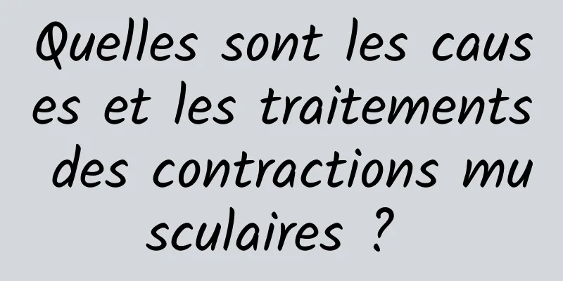 Quelles sont les causes et les traitements des contractions musculaires ? 