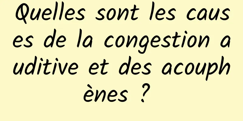 Quelles sont les causes de la congestion auditive et des acouphènes ? 