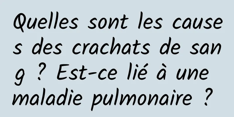 Quelles sont les causes des crachats de sang ? Est-ce lié à une maladie pulmonaire ? 