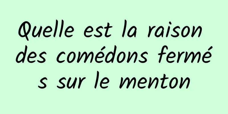 Quelle est la raison des comédons fermés sur le menton