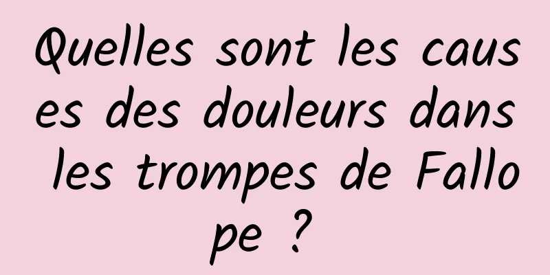 Quelles sont les causes des douleurs dans les trompes de Fallope ? 